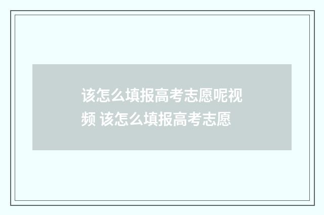该怎么填报高考志愿呢视频 该怎么填报高考志愿
