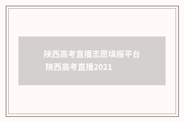 陕西高考直播志愿填报平台 陕西高考直播2021