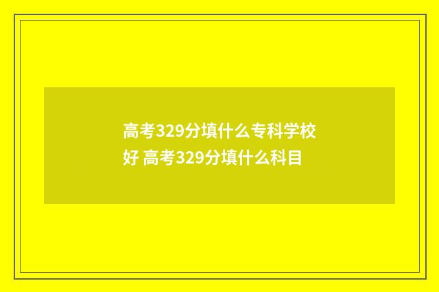 高考329分填什么专科学校好 高考329分填什么科目