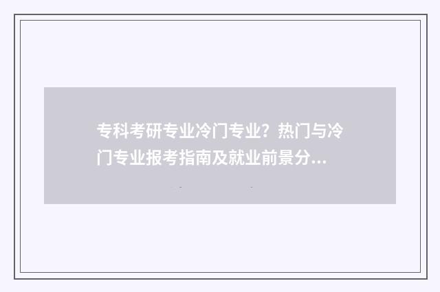专科考研专业冷门专业？热门与冷门专业报考指南及就业前景分析 专科考研最简单的专业