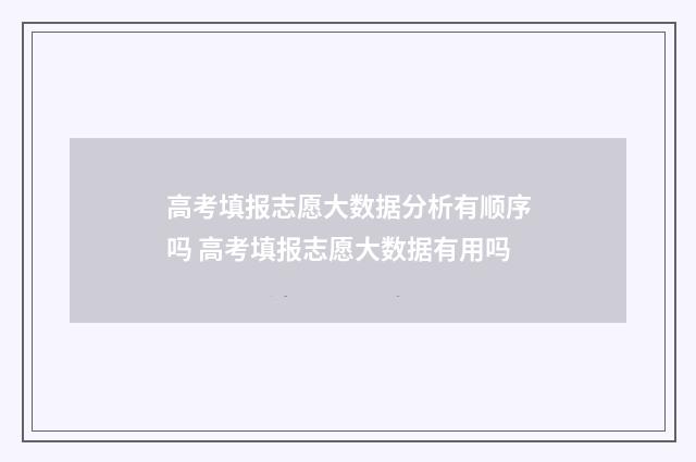 高考填报志愿大数据分析有顺序吗 高考填报志愿大数据有用吗