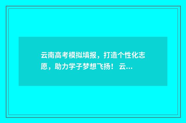 云南高考模拟填报，打造个性化志愿，助力学子梦想飞扬！ 云南高考模拟填报志愿怎么填