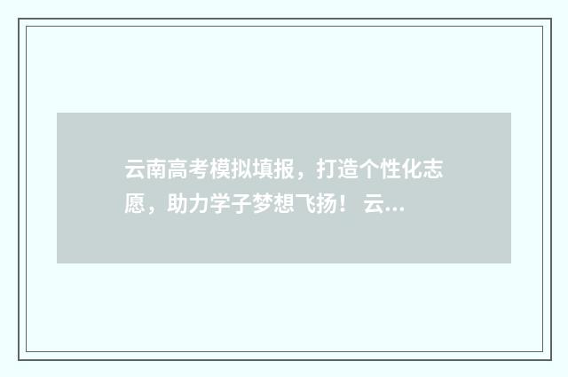 云南高考模拟填报，打造个性化志愿，助力学子梦想飞扬！ 云南高考模拟填报志愿怎么填
