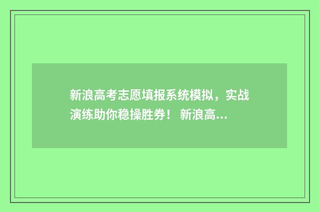 新浪高考志愿填报系统模拟，实战演练助你稳操胜券！ 新浪高考志愿填错了
