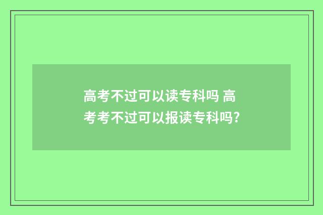 高考不过可以读专科吗 高考考不过可以报读专科吗?