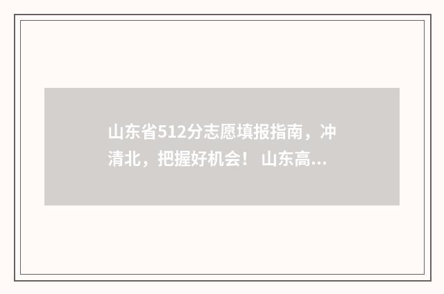 山东省512分志愿填报指南，冲清北，把握好机会！ 山东高考521分是几本