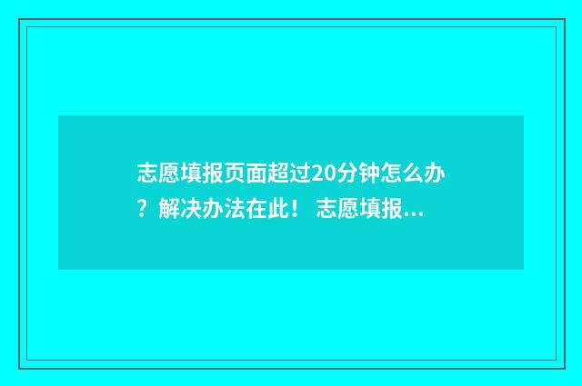 志愿填报页面超过20分钟怎么办？解决办法在此！ 志愿填报无法显示页面