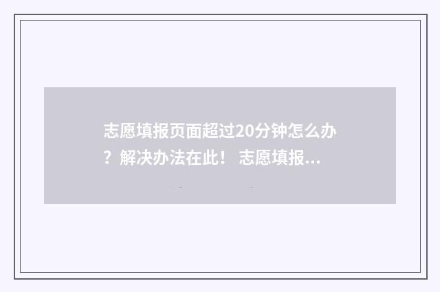 志愿填报页面超过20分钟怎么办？解决办法在此！ 志愿填报无法显示页面