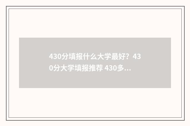 430分填报什么大学最好？430分大学填报推荐 430多分能考什么大学