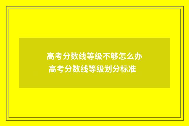 高考分数线等级不够怎么办 高考分数线等级划分标准