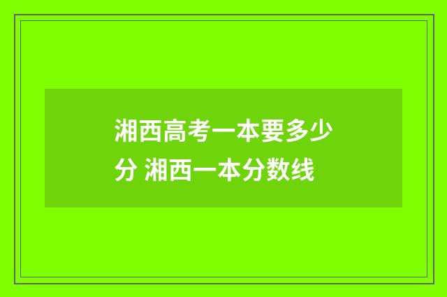 湘西高考一本要多少分 湘西一本分数线