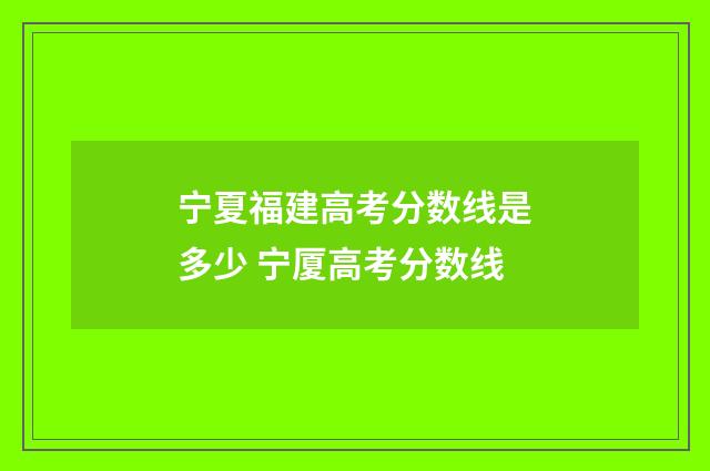 宁夏福建高考分数线是多少 宁厦高考分数线