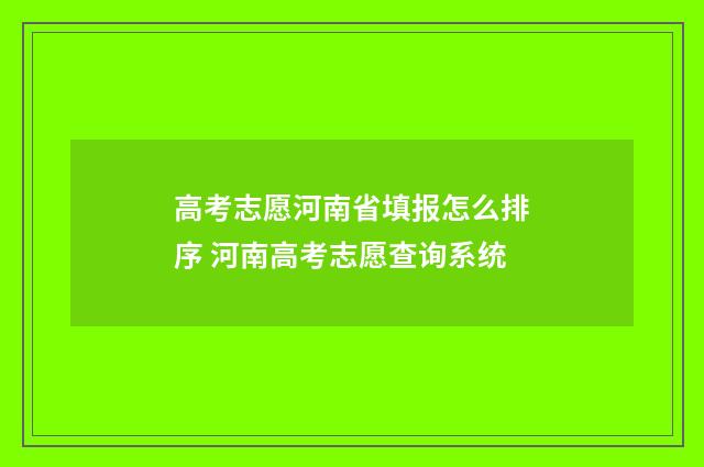 高考志愿河南省填报怎么排序 河南高考志愿查询系统