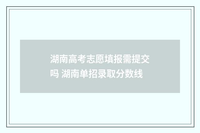 湖南高考志愿填报需提交吗 湖南单招录取分数线