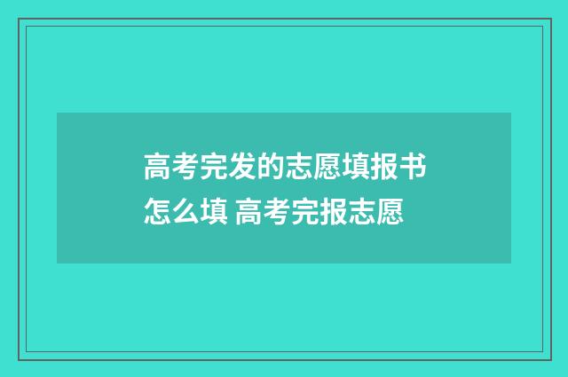 高考完发的志愿填报书怎么填 高考完报志愿