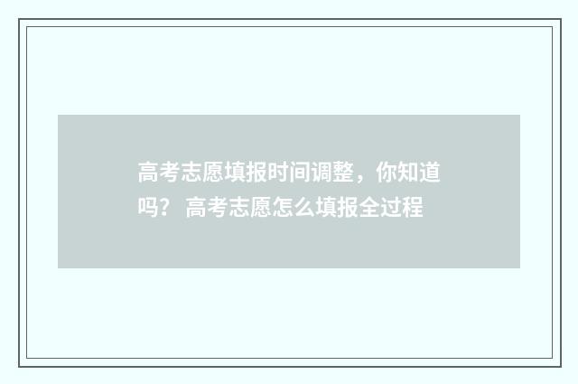 高考志愿填报时间调整，你知道吗？ 高考志愿怎么填报全过程