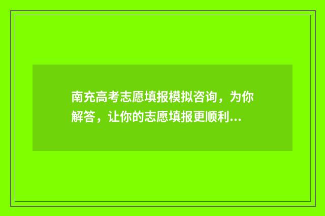 南充高考志愿填报模拟咨询，为你解答，让你的志愿填报更顺利！ 南充高考志愿填报入口