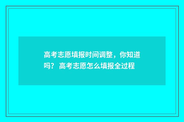 高考志愿填报时间调整，你知道吗？ 高考志愿怎么填报全过程