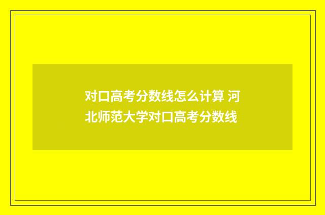 对口高考分数线怎么计算 河北师范大学对口高考分数线