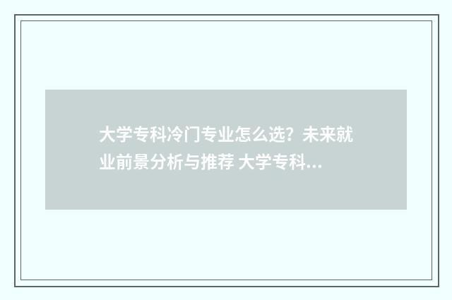 大学专科冷门专业怎么选？未来就业前景分析与推荐 大学专科冷门专业排名