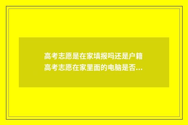高考志愿是在家填报吗还是户籍 高考志愿在家里面的电脑是否可以填写