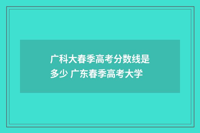 广科大春季高考分数线是多少 广东春季高考大学