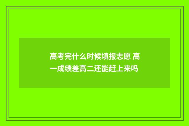 高考完什么时候填报志愿 高一成绩差高二还能赶上来吗