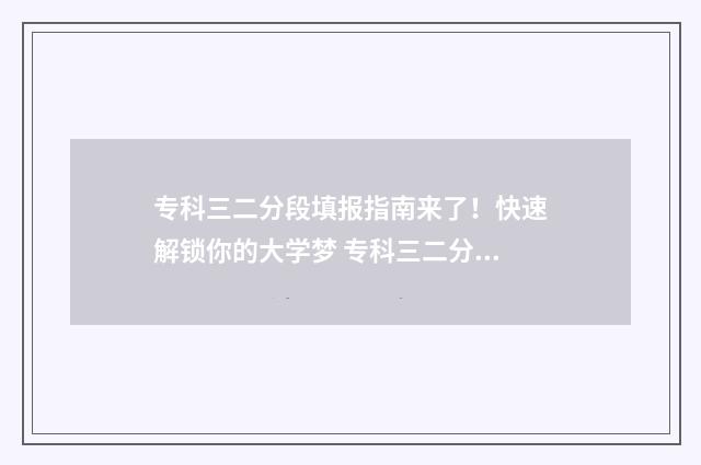 专科三二分段填报指南来了！快速解锁你的大学梦 专科三二分段什么意思第一学历