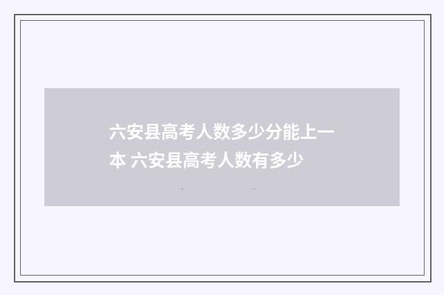 六安县高考人数多少分能上一本 六安县高考人数有多少