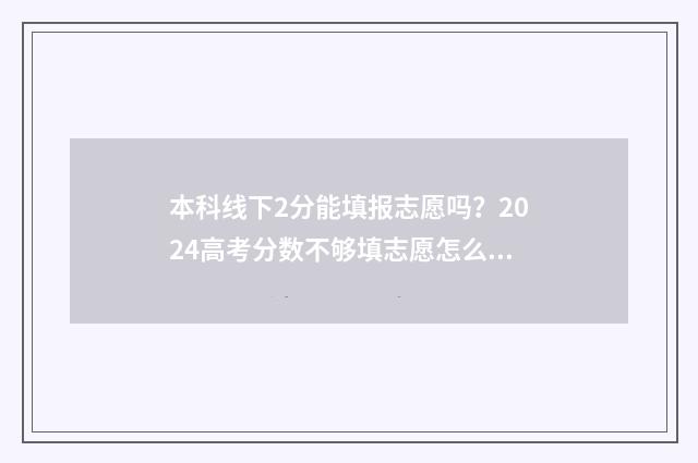 本科线下2分能填报志愿吗？2024高考分数不够填志愿怎么办 本科线下2分可以上本科吗