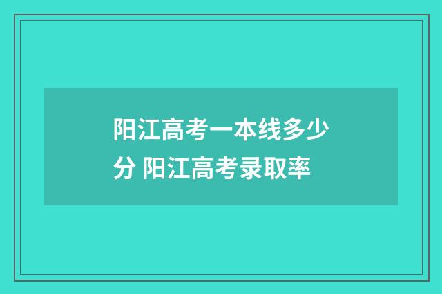 阳江高考一本线多少分 阳江高考录取率