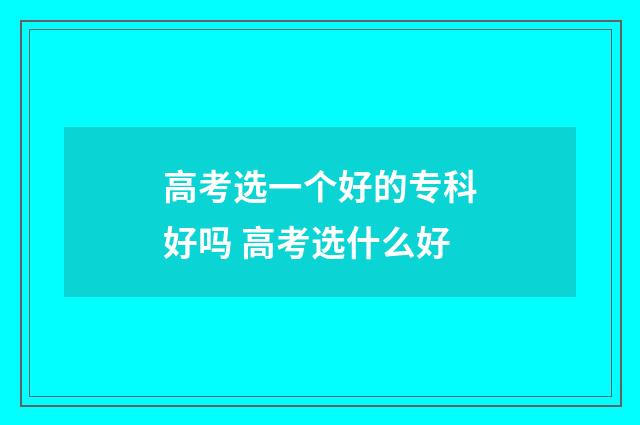 高考选一个好的专科好吗 高考选什么好