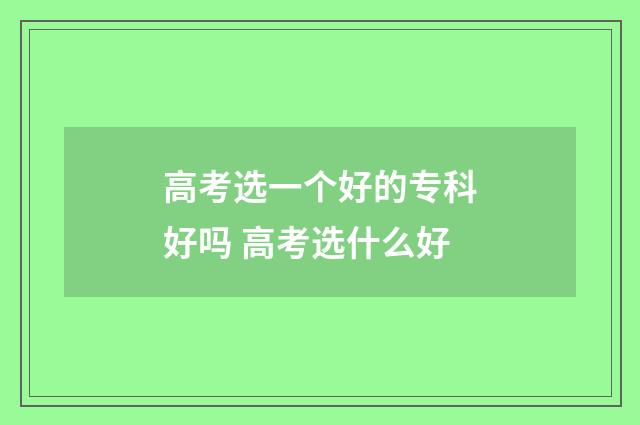 高考选一个好的专科好吗 高考选什么好