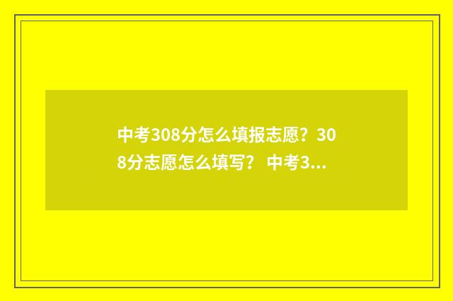 中考308分怎么填报志愿？308分志愿怎么填写？ 中考303分