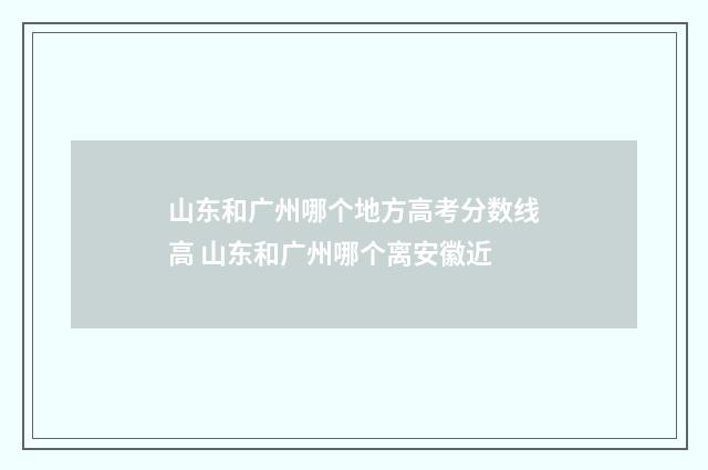 山东和广州哪个地方高考分数线高 山东和广州哪个离安徽近