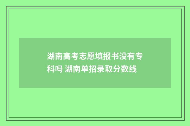 湖南高考志愿填报书没有专科吗 湖南单招录取分数线