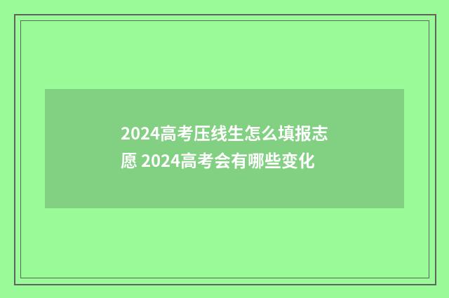 2024高考压线生怎么填报志愿 2024高考会有哪些变化