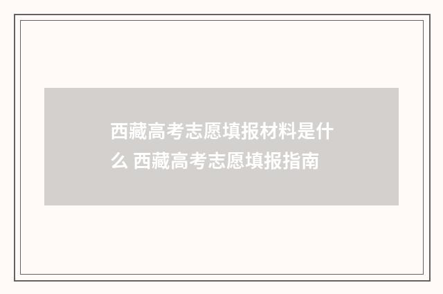 西藏高考志愿填报材料是什么 西藏高考志愿填报指南
