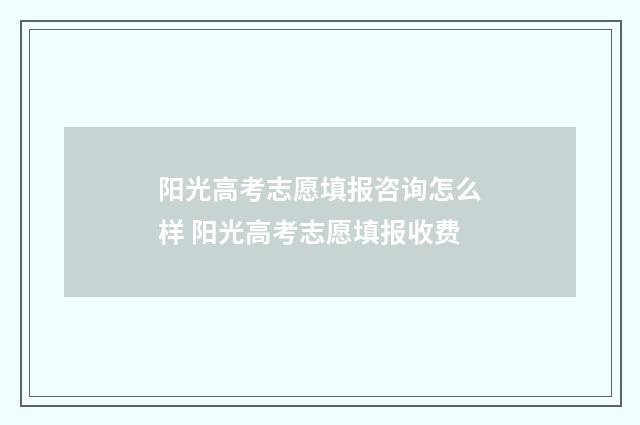 阳光高考志愿填报咨询怎么样 阳光高考志愿填报收费