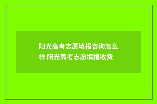 阳光高考志愿填报咨询怎么样 阳光高考志愿填报收费
