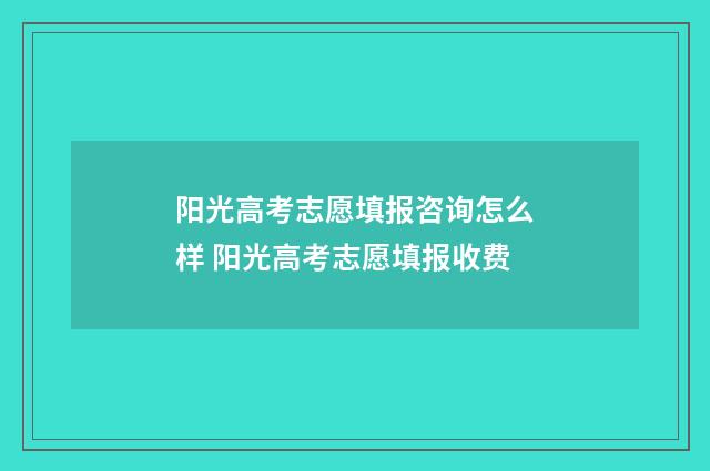 阳光高考志愿填报咨询怎么样 阳光高考志愿填报收费