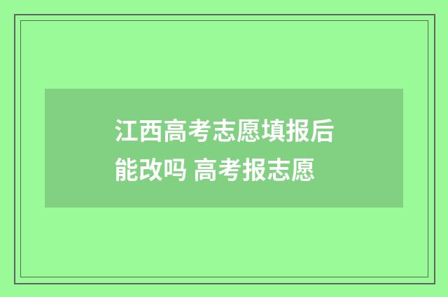 江西高考志愿填报后能改吗 高考报志愿