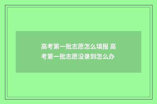 高考第一批志愿怎么填报 高考第一批志愿没录到怎么办