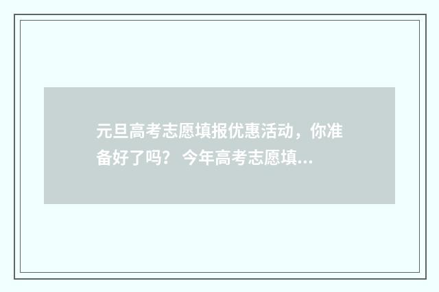 元旦高考志愿填报优惠活动，你准备好了吗？ 今年高考志愿填报注意细节