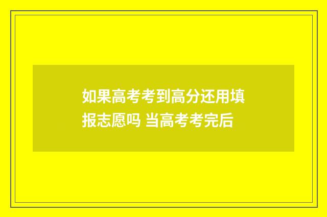 如果高考考到高分还用填报志愿吗 当高考考完后