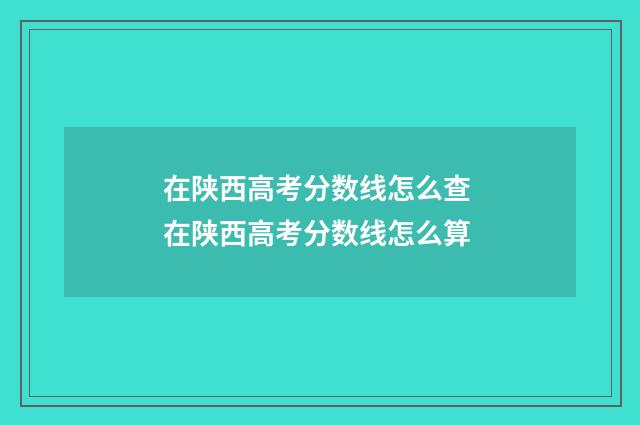在陕西高考分数线怎么查 在陕西高考分数线怎么算