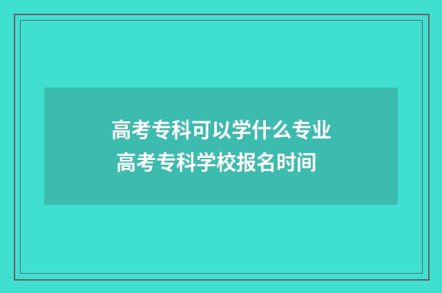 高考专科可以学什么专业 高考专科学校报名时间