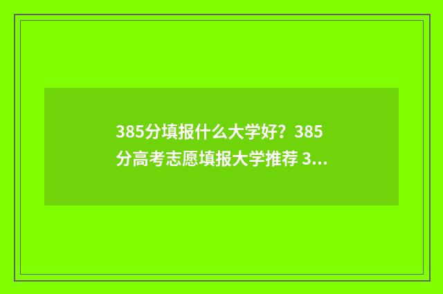 385分填报什么大学好？385分高考志愿填报大学推荐 385分能上什么大学2021