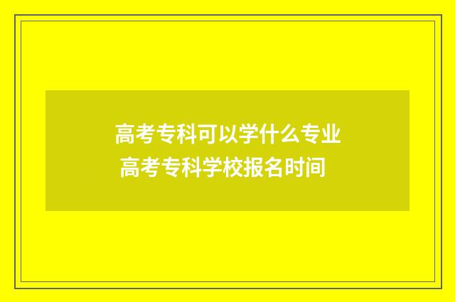 高考专科可以学什么专业 高考专科学校报名时间