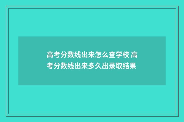 高考分数线出来怎么查学校 高考分数线出来多久出录取结果